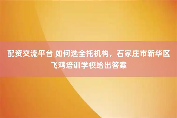 配资交流平台 如何选全托机构，石家庄市新华区飞鸿培训学校给出答案