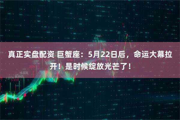 真正实盘配资 巨蟹座：5月22日后，命运大幕拉开！是时候绽放光芒了！