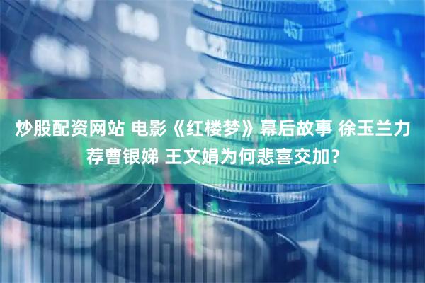 炒股配资网站 电影《红楼梦》幕后故事 徐玉兰力荐曹银娣 王文娟为何悲喜交加？