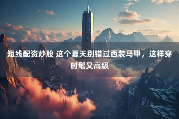 短线配资炒股 这个夏天别错过西装马甲，这样穿时髦又高级