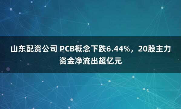 山东配资公司 PCB概念下跌6.44%，20股主力资金净流出超亿元