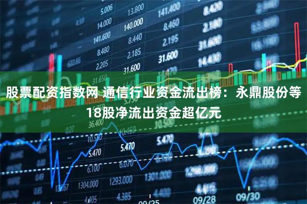 股票配资指数网 通信行业资金流出榜：永鼎股份等18股净流出资金超亿元