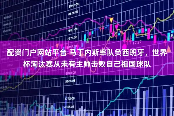 配资门户网站平台 马丁内斯率队负西班牙，世界杯淘汰赛从未有主帅击败自己祖国球队