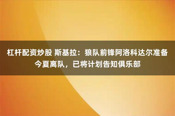 杠杆配资炒股 斯基拉：狼队前锋阿洛科达尔准备今夏离队，已将计划告知俱乐部