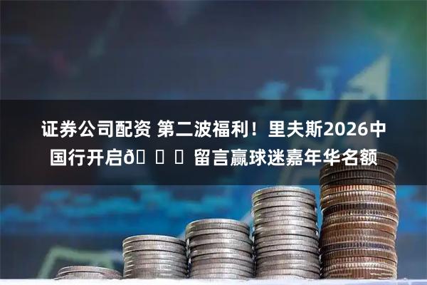 证券公司配资 第二波福利！里夫斯2026中国行开启🎁留言赢球迷嘉年华名额
