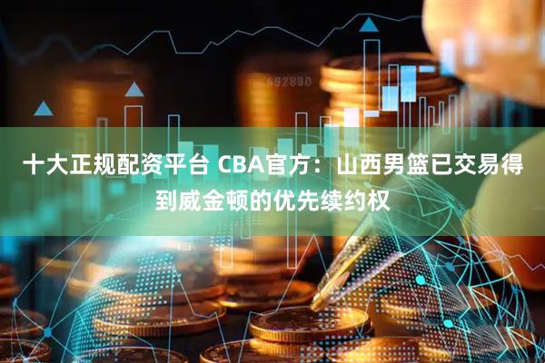 十大正规配资平台 CBA官方：山西男篮已交易得到威金顿的优先续约权